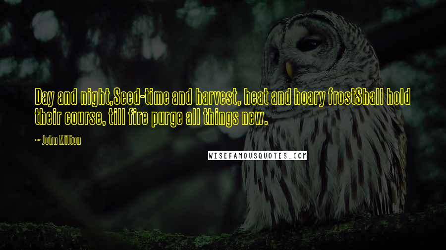 John Milton quotes: Day and night,Seed-time and harvest, heat and hoary frostShall hold their course, till fire purge all things new.