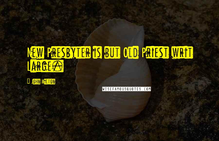 John Milton quotes: New Presbyter is but Old Priest writ Large.