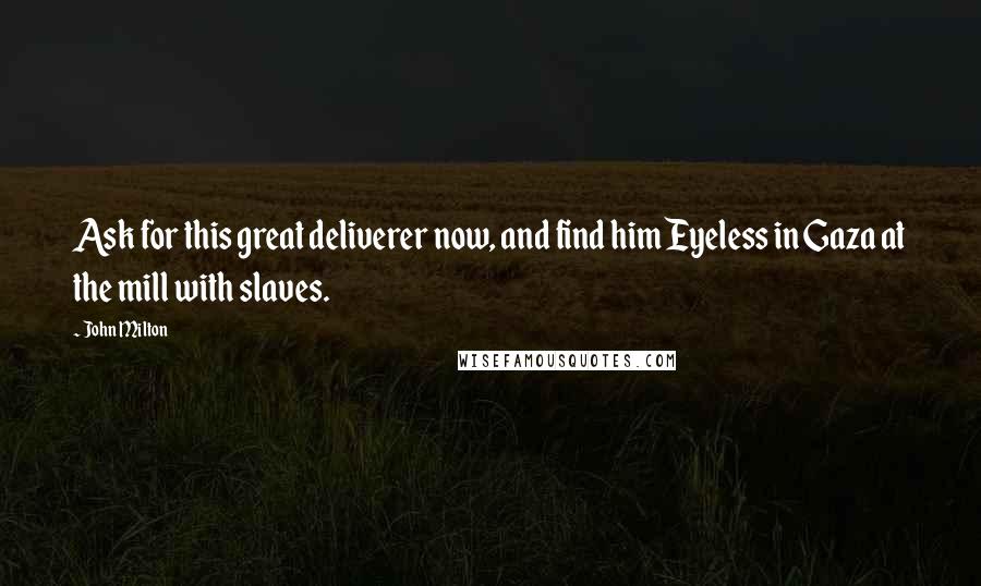 John Milton quotes: Ask for this great deliverer now, and find him Eyeless in Gaza at the mill with slaves.