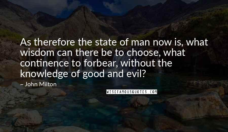 John Milton quotes: As therefore the state of man now is, what wisdom can there be to choose, what continence to forbear, without the knowledge of good and evil?