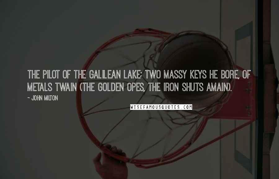 John Milton quotes: The pilot of the Galilean lake; Two massy keys he bore, of metals twain (The golden opes, the iron shuts amain).