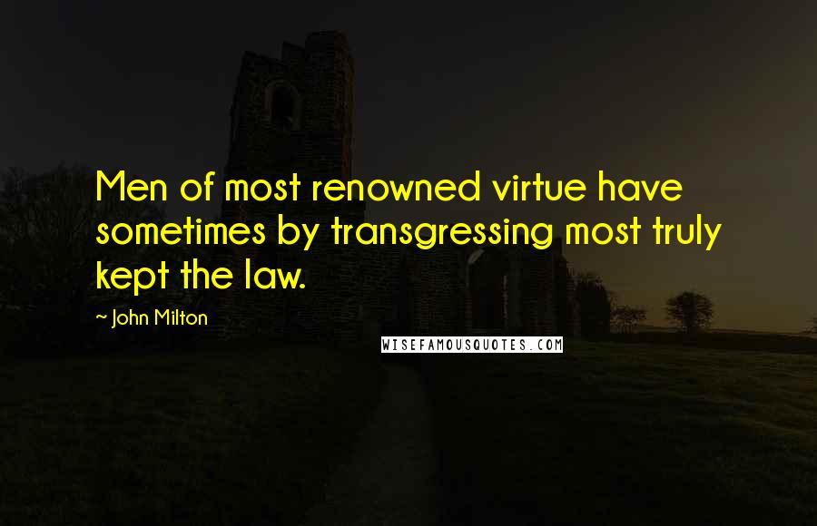 John Milton quotes: Men of most renowned virtue have sometimes by transgressing most truly kept the law.