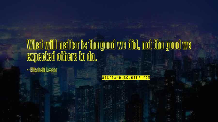 John Mitchell Being Human Quotes By Elizabeth Lesser: What will matter is the good we did, John Mitchell Being Human Quotes By Elizabeth Lesser: What will matter is the good we did,