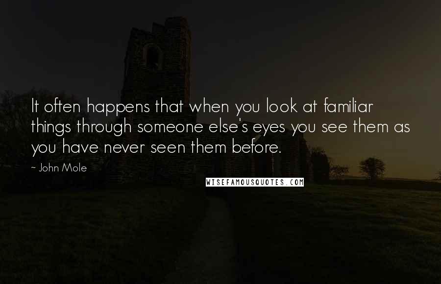 John Mole quotes: It often happens that when you look at familiar things through someone else's eyes you see them as you have never seen them before.