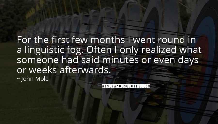 John Mole quotes: For the first few months I went round in a linguistic fog. Often I only realized what someone had said minutes or even days or weeks afterwards.