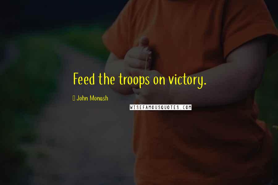 John Monash quotes: Feed the troops on victory.