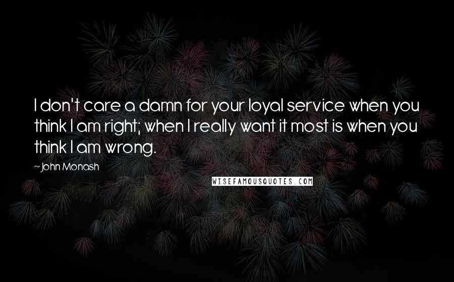 John Monash quotes: I don't care a damn for your loyal service when you think I am right; when I really want it most is when you think I am wrong.