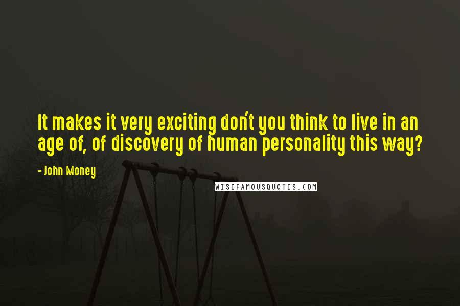 John Money quotes: It makes it very exciting don't you think to live in an age of, of discovery of human personality this way?