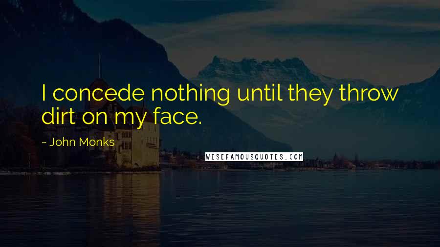 John Monks quotes: I concede nothing until they throw dirt on my face.