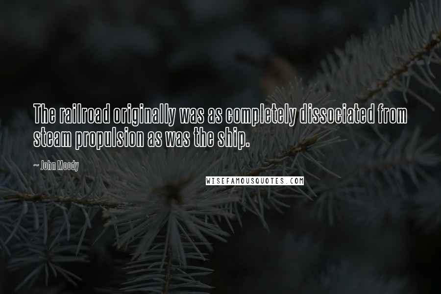 John Moody quotes: The railroad originally was as completely dissociated from steam propulsion as was the ship.