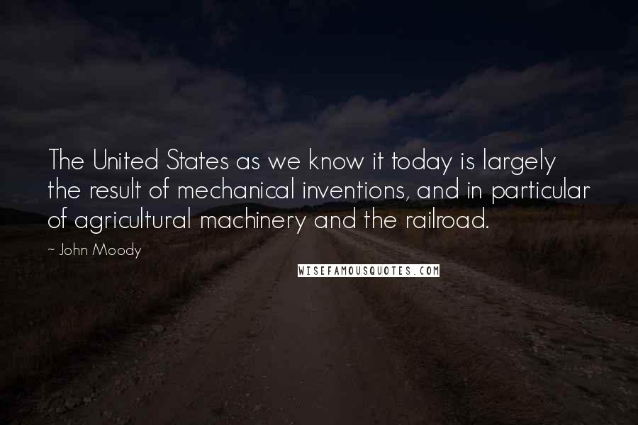 John Moody quotes: The United States as we know it today is largely the result of mechanical inventions, and in particular of agricultural machinery and the railroad. John Moody quotes: The United States as we know it today is largely the result of mechanical inventions, and in particular of agricultural machinery and the railroad.