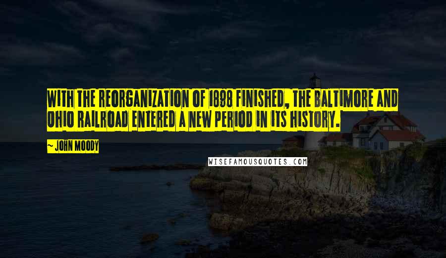 John Moody quotes: With the reorganization of 1898 finished, the Baltimore and Ohio Railroad entered a new period in its history. John Moody quotes: With the reorganization of 1898 finished, the Baltimore and Ohio Railroad entered a new period in its history.