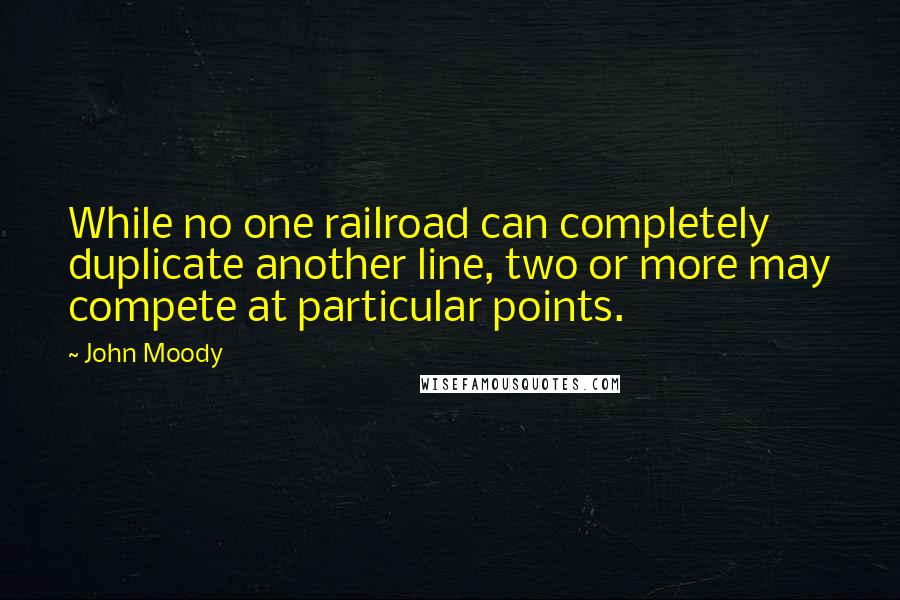 John Moody quotes: While no one railroad can completely duplicate another line, two or more may compete at particular points. John Moody quotes: While no one railroad can completely duplicate another line, two or more may compete at particular points.