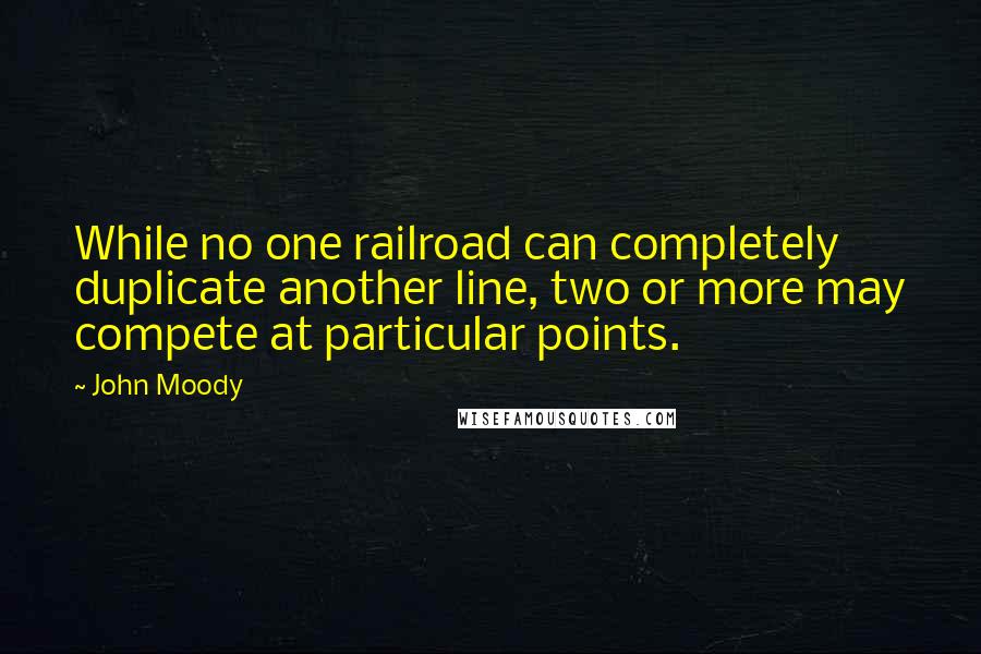 John Moody quotes: While no one railroad can completely duplicate another line, two or more may compete at particular points.