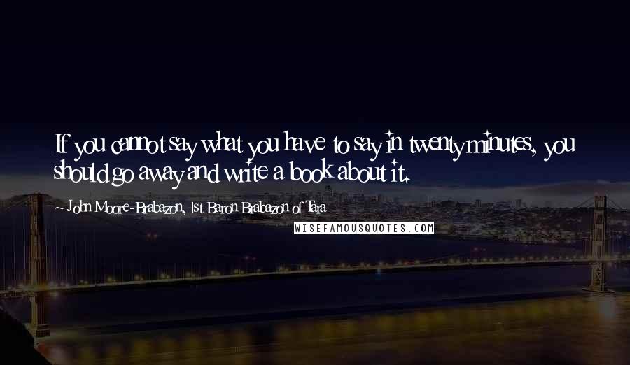 John Moore-Brabazon, 1st Baron Brabazon Of Tara quotes: If you cannot say what you have to say in twenty minutes, you should go away and write a book about it.