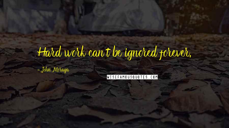 John Moraga quotes: Hard work can't be ignored forever.