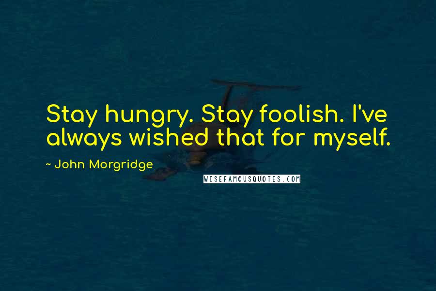 John Morgridge quotes: Stay hungry. Stay foolish. I've always wished that for myself.