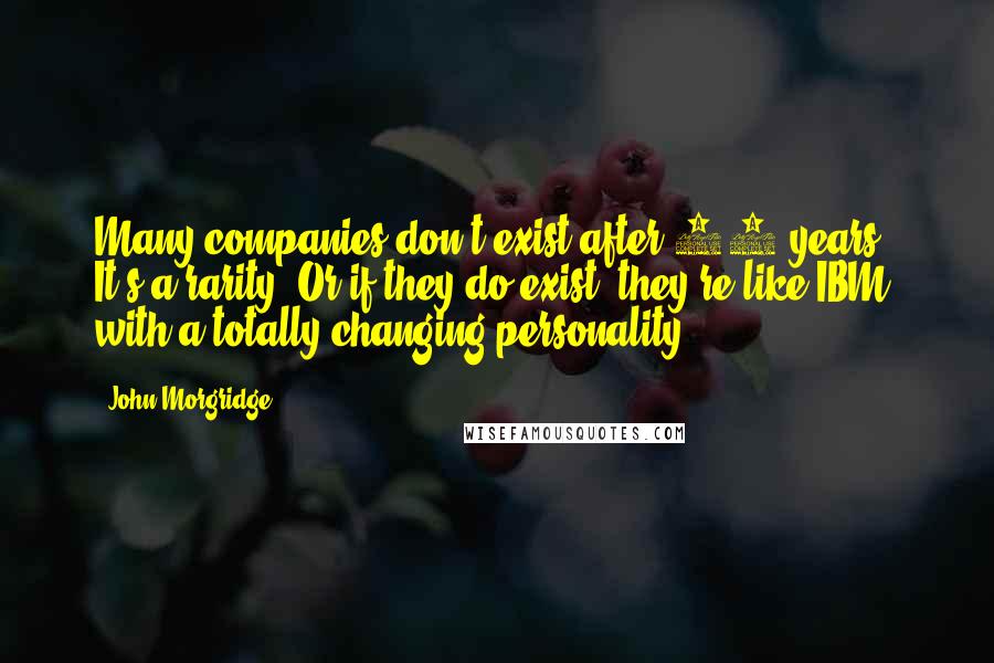 John Morgridge quotes: Many companies don't exist after 25 years. It's a rarity. Or if they do exist, they're like IBM, with a totally changing personality.