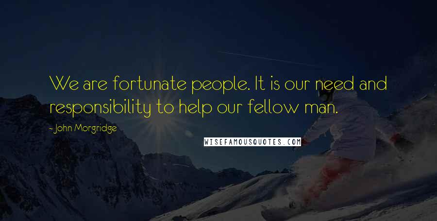 John Morgridge quotes: We are fortunate people. It is our need and responsibility to help our fellow man.