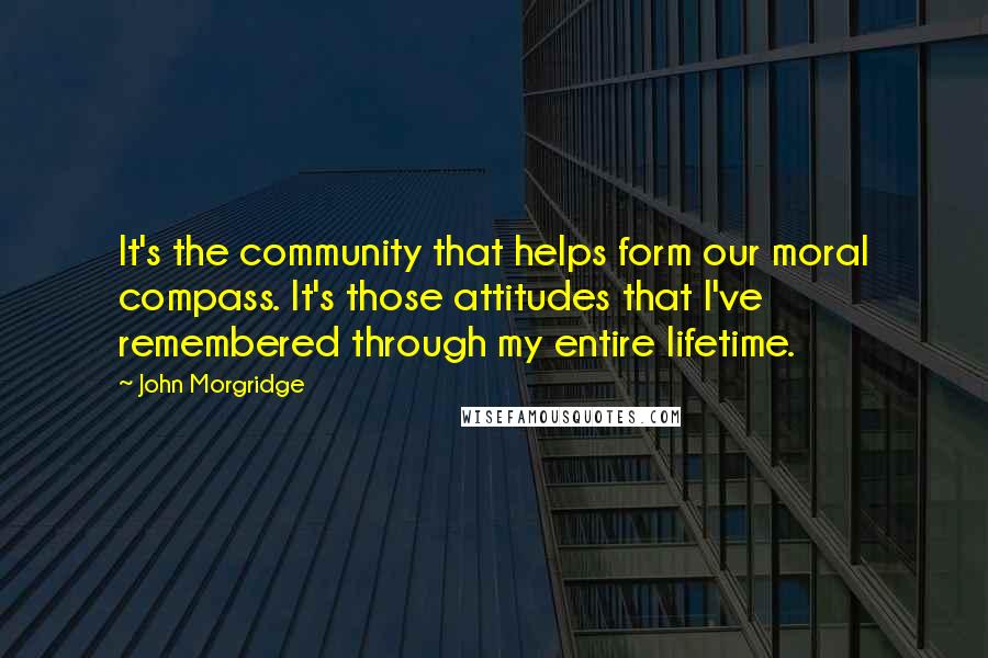 John Morgridge quotes: It's the community that helps form our moral compass. It's those attitudes that I've remembered through my entire lifetime.