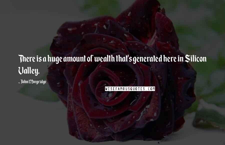 John Morgridge quotes: There is a huge amount of wealth that's generated here in Silicon Valley.