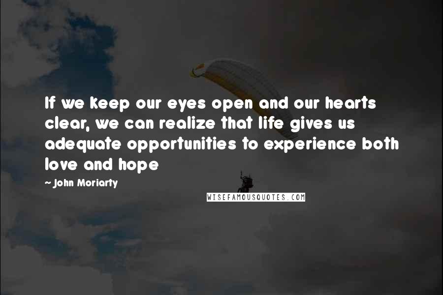 John Moriarty quotes: If we keep our eyes open and our hearts clear, we can realize that life gives us adequate opportunities to experience both love and hope