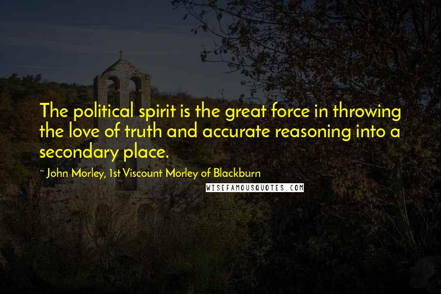 John Morley, 1st Viscount Morley Of Blackburn quotes: The political spirit is the great force in throwing the love of truth and accurate reasoning into a secondary place.