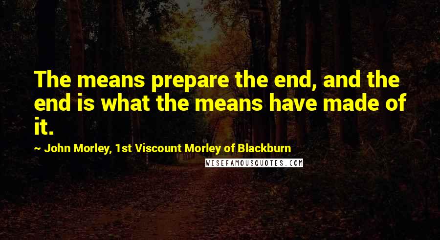 John Morley, 1st Viscount Morley Of Blackburn quotes: The means prepare the end, and the end is what the means have made of it.