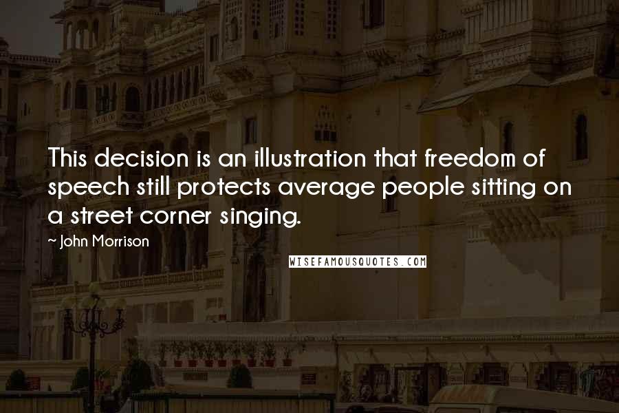 John Morrison quotes: This decision is an illustration that freedom of speech still protects average people sitting on a street corner singing.