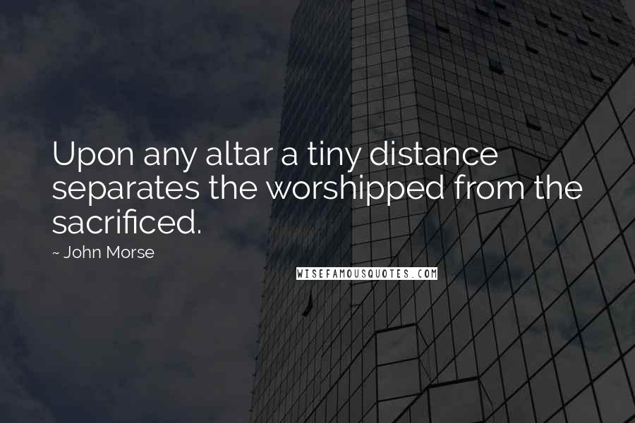 John Morse quotes: Upon any altar a tiny distance separates the worshipped from the sacrificed.