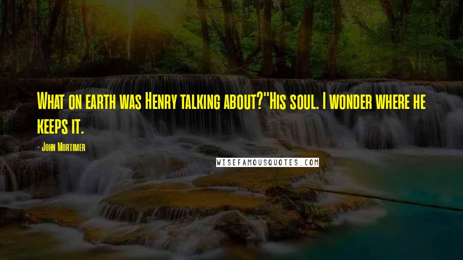 John Mortimer quotes: What on earth was Henry talking about?''His soul. I wonder where he keeps it.