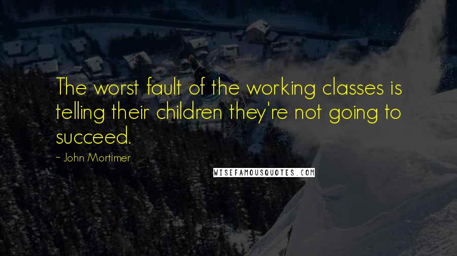 John Mortimer quotes: The worst fault of the working classes is telling their children they're not going to succeed.