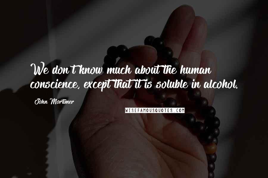 John Mortimer quotes: We don't know much about the human conscience, except that it is soluble in alcohol.