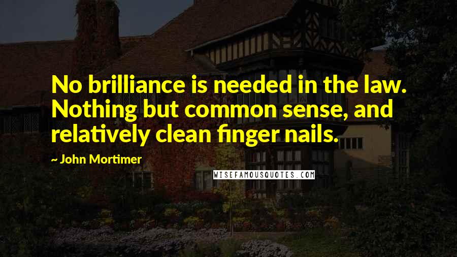 John Mortimer quotes: No brilliance is needed in the law. Nothing but common sense, and relatively clean finger nails.