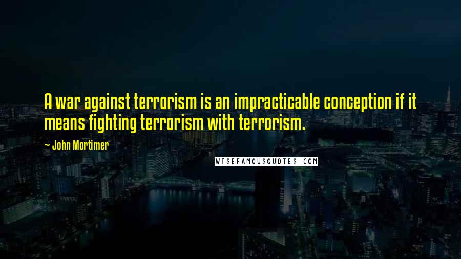 John Mortimer quotes: A war against terrorism is an impracticable conception if it means fighting terrorism with terrorism.