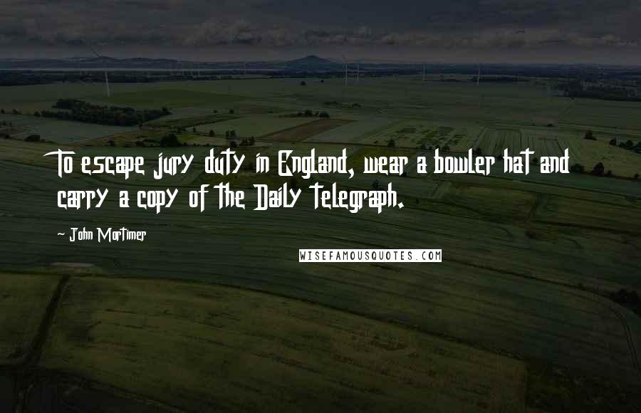 John Mortimer quotes: To escape jury duty in England, wear a bowler hat and carry a copy of the Daily telegraph.