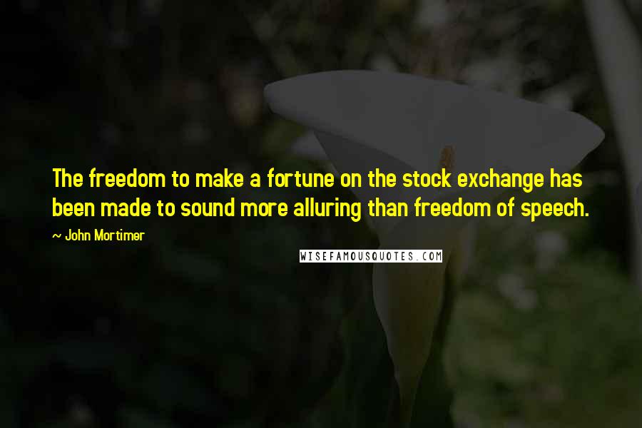 John Mortimer quotes: The freedom to make a fortune on the stock exchange has been made to sound more alluring than freedom of speech.