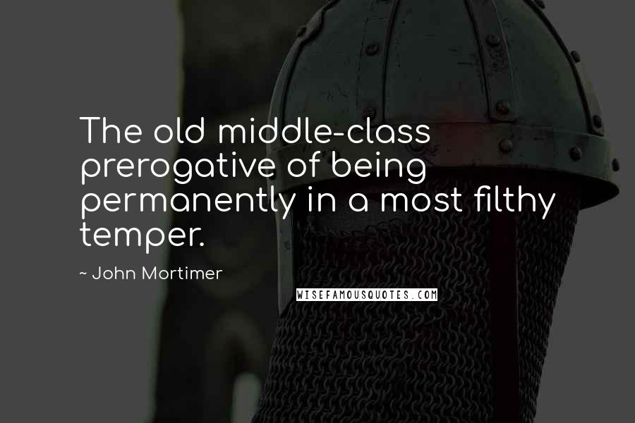 John Mortimer quotes: The old middle-class prerogative of being permanently in a most filthy temper.