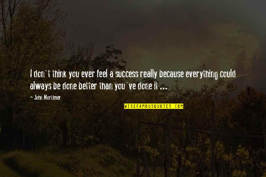 John Mortimer Quotes By John Mortimer: I don't think you ever feel a success