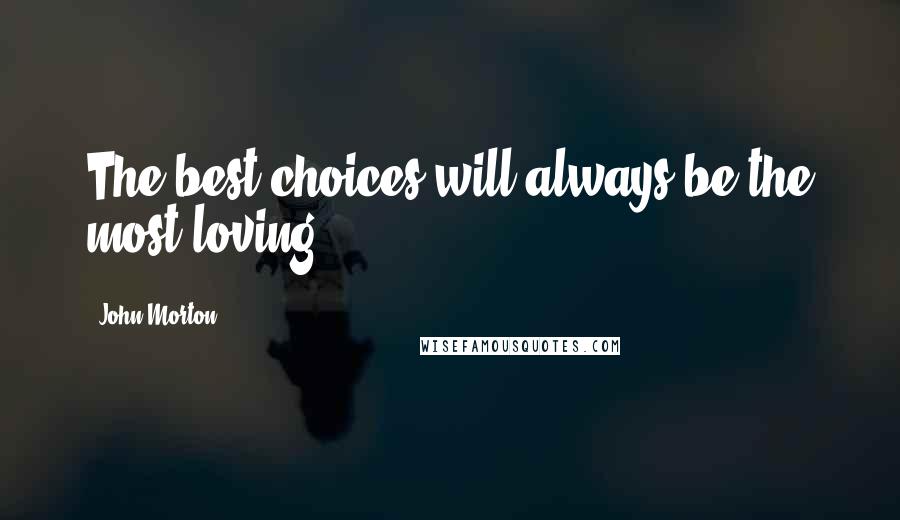 John Morton quotes: The best choices will always be the most loving.