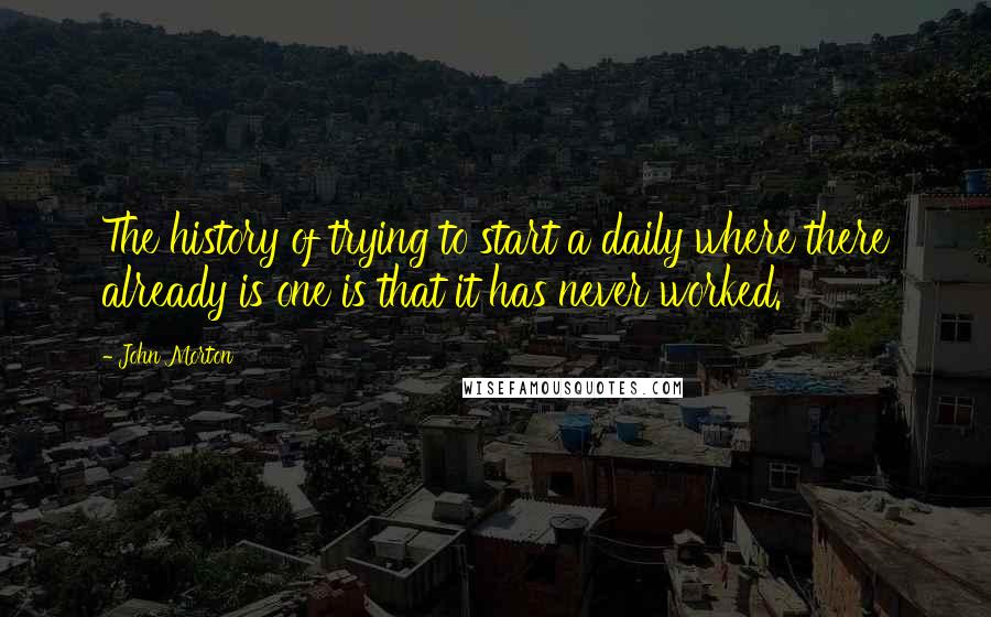 John Morton quotes: The history of trying to start a daily where there already is one is that it has never worked.