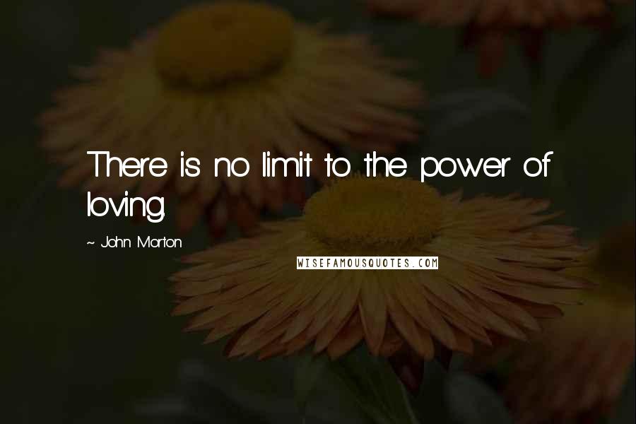 John Morton quotes: There is no limit to the power of loving.