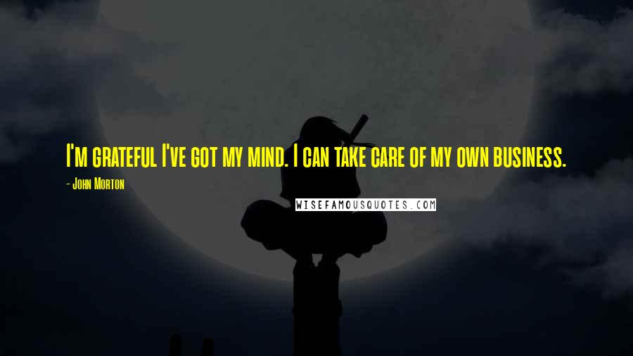 John Morton quotes: I'm grateful I've got my mind. I can take care of my own business.