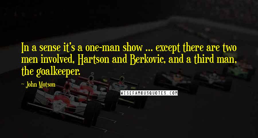 John Motson quotes: In a sense it's a one-man show ... except there are two men involved, Hartson and Berkovic, and a third man, the goalkeeper. John Motson quotes: In a sense it's a one-man show ... except there are two men involved, Hartson and Berkovic, and a third man, the goalkeeper.