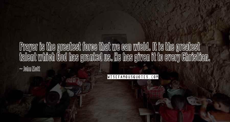 John Mott quotes: Prayer is the greatest force that we can wield. It is the greatest talent which God has granted us. He has given it to every Christian.