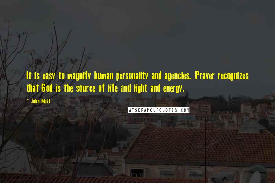 John Mott quotes: It is easy to magnify human personality and agencies. Prayer recognizes that God is the source of life and light and energy.