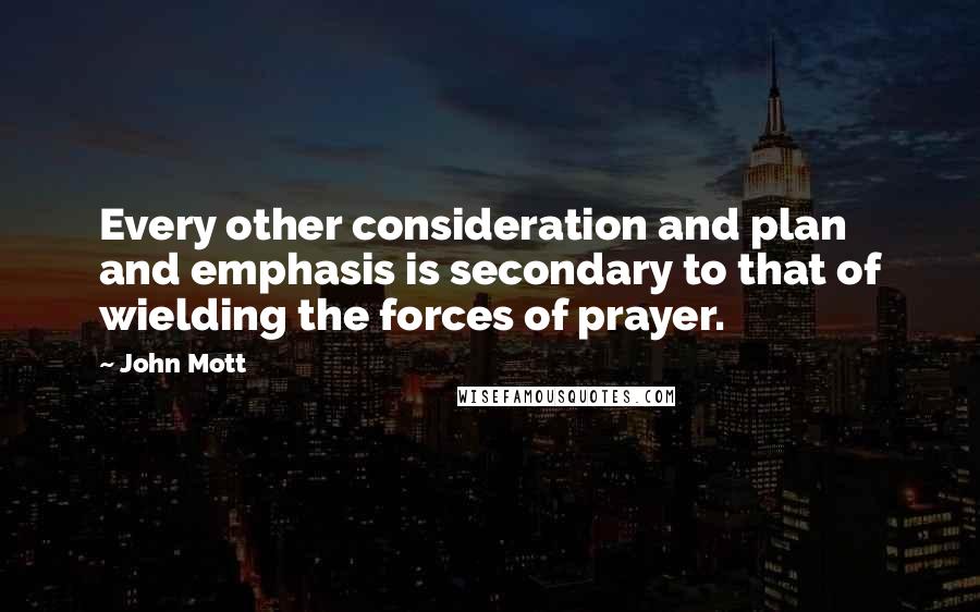 John Mott quotes: Every other consideration and plan and emphasis is secondary to that of wielding the forces of prayer.