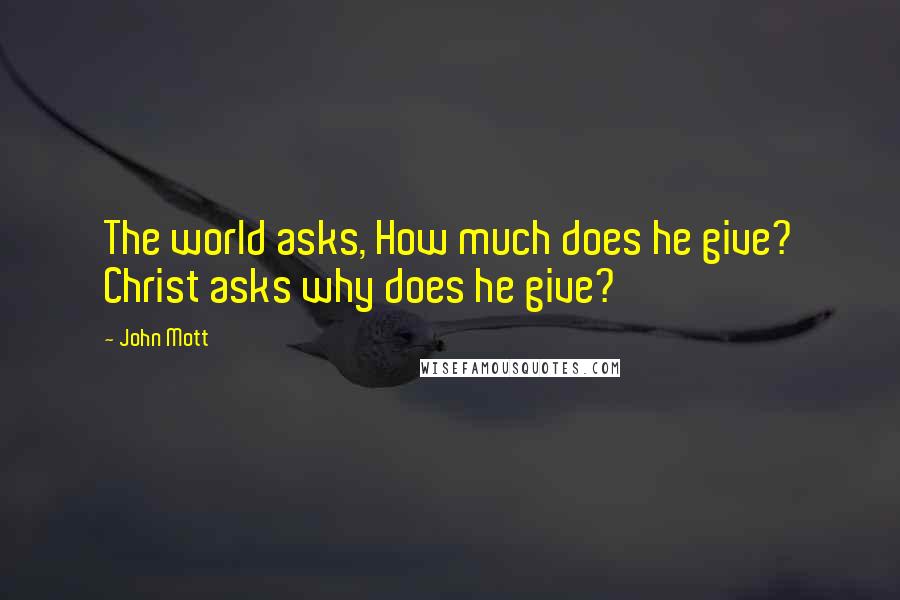 John Mott quotes: The world asks, How much does he give? Christ asks why does he give?