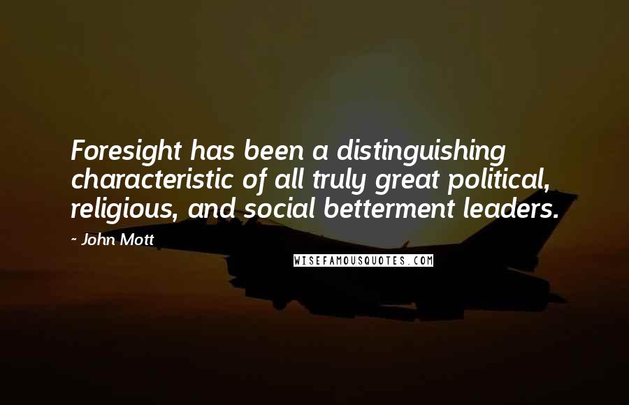 John Mott quotes: Foresight has been a distinguishing characteristic of all truly great political, religious, and social betterment leaders.