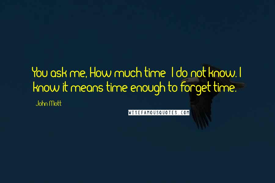John Mott quotes: You ask me, How much time? I do not know. I know it means time enough to forget time.